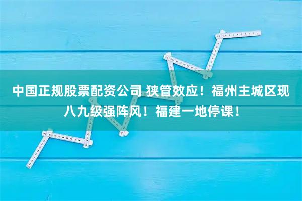 中国正规股票配资公司 狭管效应！福州主城区现八九级强阵风！福建一地停课！