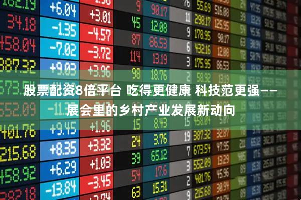 股票配资8倍平台 吃得更健康 科技范更强——展会里的乡村产业发展新动向