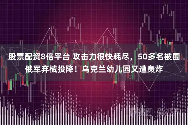 股票配资8倍平台 攻击力很快耗尽，50多名被围俄军弃械投降！乌克兰幼儿园又遭轰炸