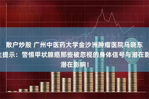 散户炒股 广州中医药大学金沙洲肿瘤医院马晓东医生提示：警惕甲状腺癌那些被忽视的身体信号与潜在影响！