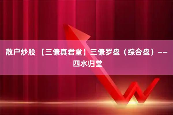 散户炒股 【三僚真君堂】三僚罗盘（综合盘）—— 四水归堂