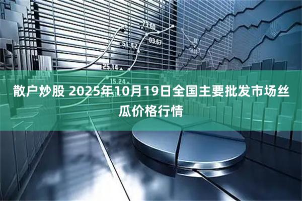 散户炒股 2025年10月19日全国主要批发市场丝瓜价格行情