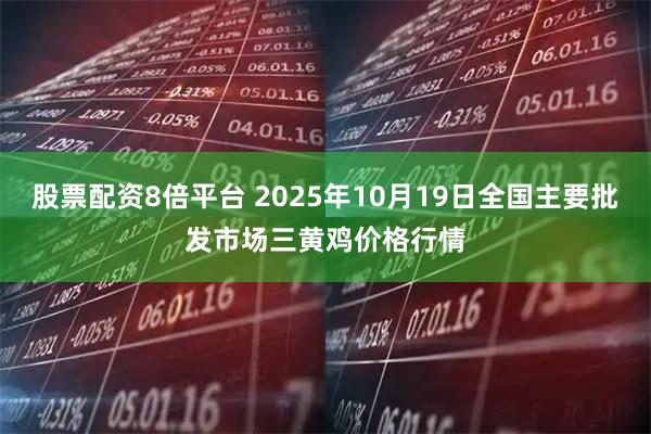 股票配资8倍平台 2025年10月19日全国主要批发市场三黄鸡价格行情