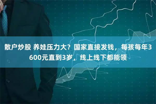 散户炒股 养娃压力大？国家直接发钱，每孩每年3600元直到3岁，线上线下都能领