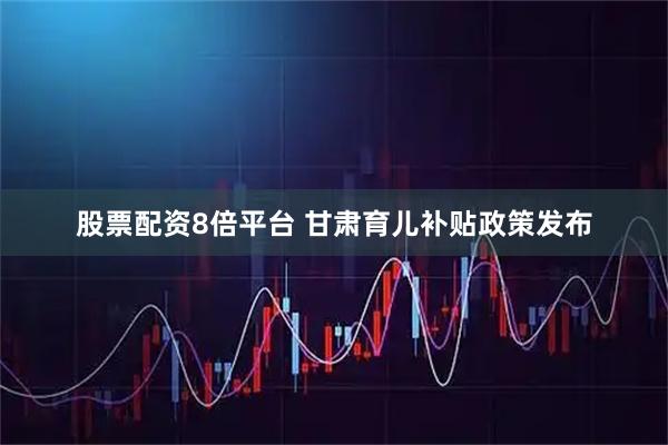 股票配资8倍平台 甘肃育儿补贴政策发布