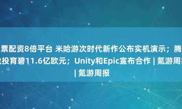 股票配资8倍平台 米哈游次时代新作公布实机演示；腾讯战投育碧11.6亿欧元；Unity和Epic宣布合作 | 氪游周报