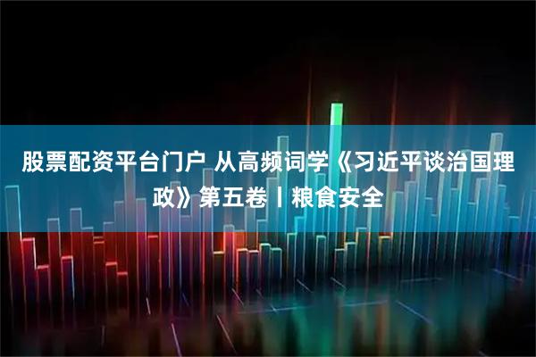 股票配资平台门户 从高频词学《习近平谈治国理政》第五卷丨粮食安全