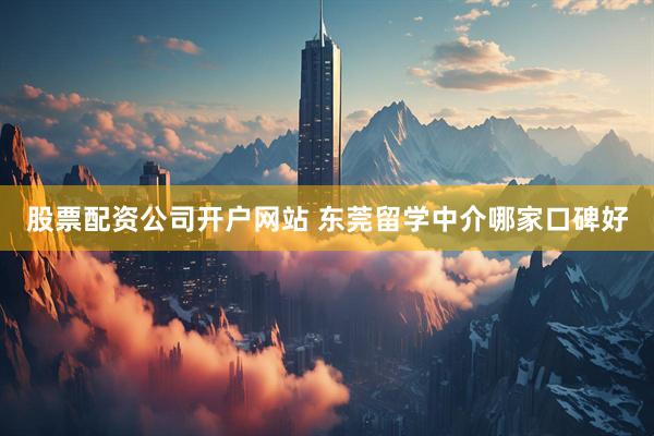 股票配资公司开户网站 东莞留学中介哪家口碑好