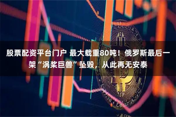 股票配资平台门户 最大载重80吨！俄罗斯最后一架“涡桨巨兽”坠毁，从此再无安泰