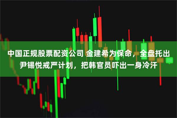 中国正规股票配资公司 金建希为保命，全盘托出尹锡悦戒严计划，把韩官员吓出一身冷汗