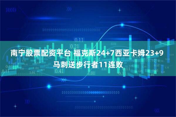 南宁股票配资平台 福克斯24+7西亚卡姆23+9 马刺送步行者11连败