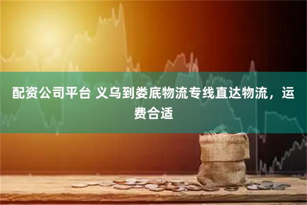 配资公司平台 义乌到娄底物流专线直达物流，运费合适