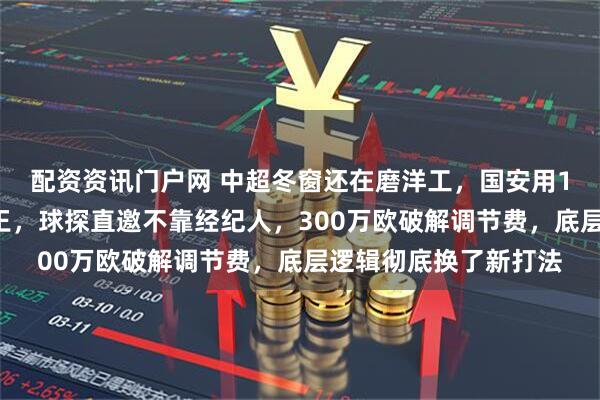 配资资讯门户网 中超冬窗还在磨洋工，国安用10天锁定葡萄牙拦截王，球探直邀不靠经纪人，300万欧破解调节费，底层逻辑彻底换了新打法