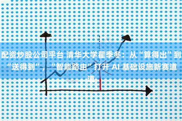 配资炒股公司平台 清华大学翟季冬：从“算得出”到“送得到”，“智能路由”打开 AI 基础设施新赛道