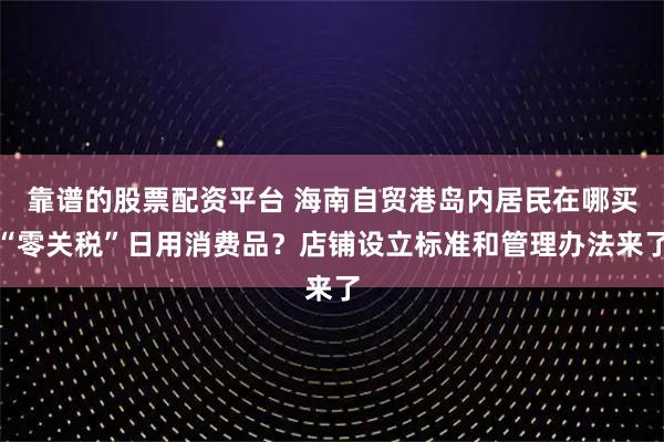 靠谱的股票配资平台 海南自贸港岛内居民在哪买“零关税”日用消费品？店铺设立标准和管理办法来了