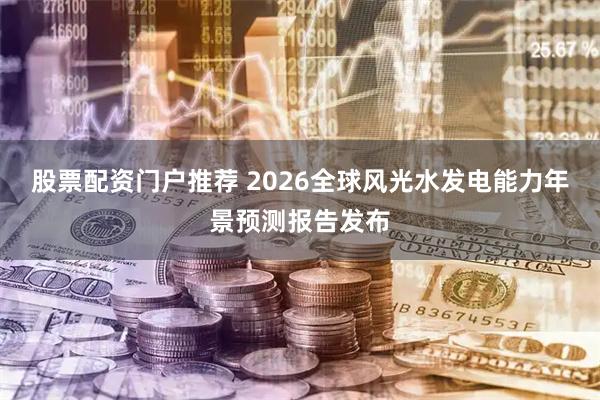 股票配资门户推荐 2026全球风光水发电能力年景预测报告发布