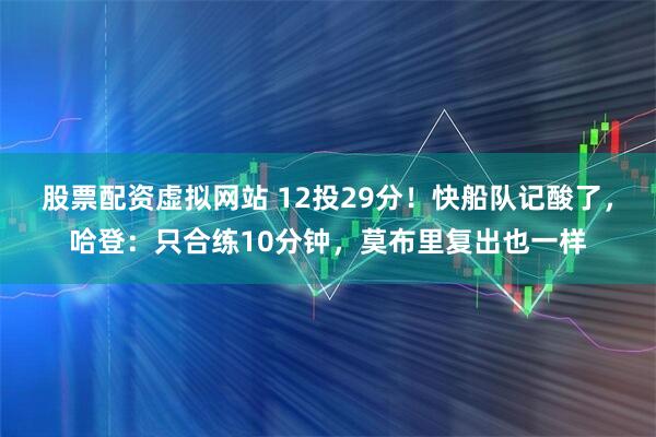 股票配资虚拟网站 12投29分！快船队记酸了，哈登：只合练10分钟，莫布里复出也一样