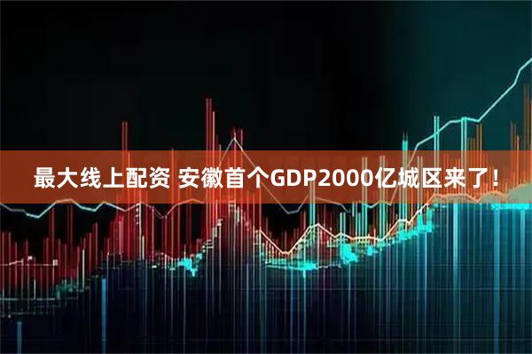 最大线上配资 安徽首个GDP2000亿城区来了！