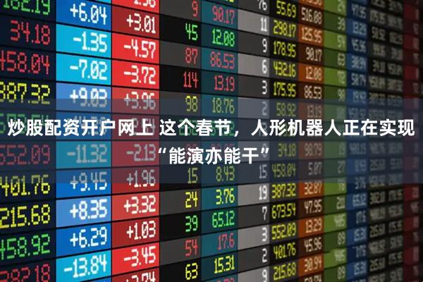 炒股配资开户网上 这个春节，人形机器人正在实现“能演亦能干”