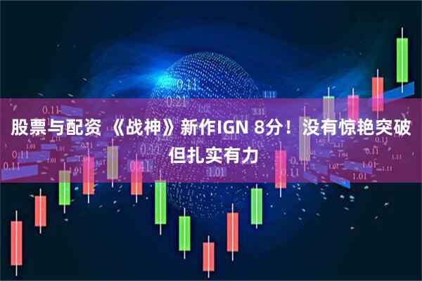 股票与配资 《战神》新作IGN 8分！没有惊艳突破 但扎实有力