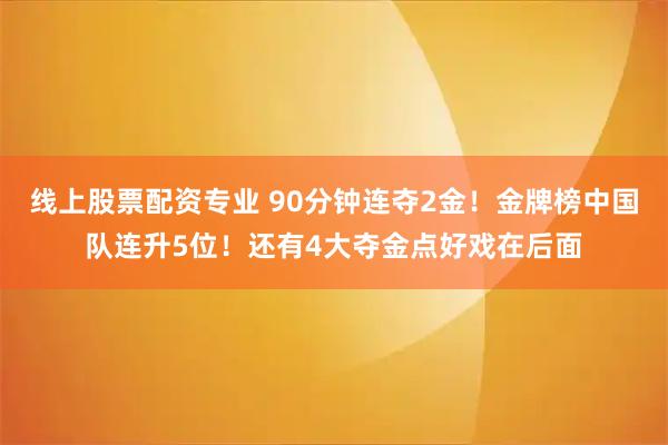 线上股票配资专业 90分钟连夺2金！金牌榜中国队连升5位！还有4大夺金点好戏在后面