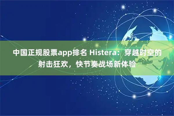中国正规股票app排名 Histera：穿越时空的射击狂欢，快节奏战场新体验