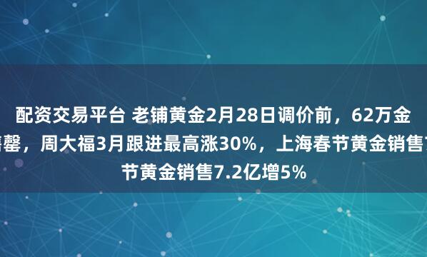 配资交易平台 老铺黄金2月28日调价前，62万金碗分分钟售罄，周大福3月跟进最高涨30%，上海春节黄金销售7.2亿增5%