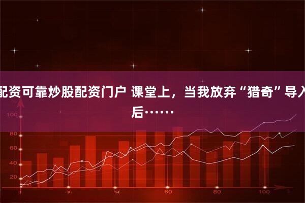 配资可靠炒股配资门户 课堂上，当我放弃“猎奇”导入后······