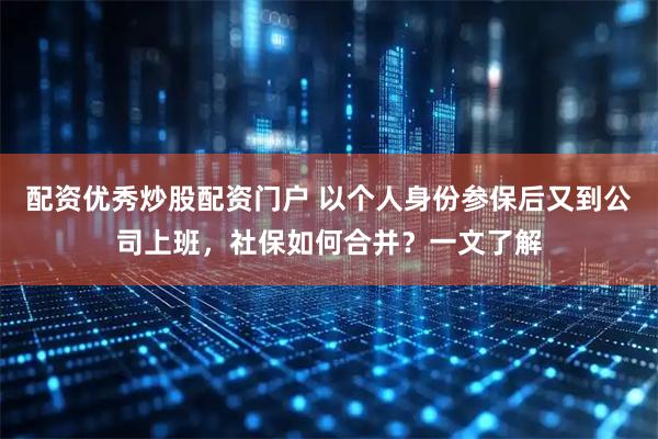 配资优秀炒股配资门户 以个人身份参保后又到公司上班，社保如何合并？一文了解