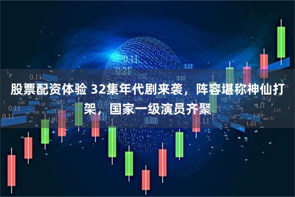 股票配资体验 32集年代剧来袭，阵容堪称神仙打架，国家一级演员齐聚