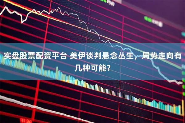 实盘股票配资平台 美伊谈判悬念丛生，局势走向有几种可能？