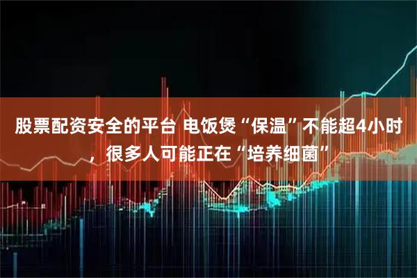 股票配资安全的平台 电饭煲“保温”不能超4小时，很多人可能正在“培养细菌”