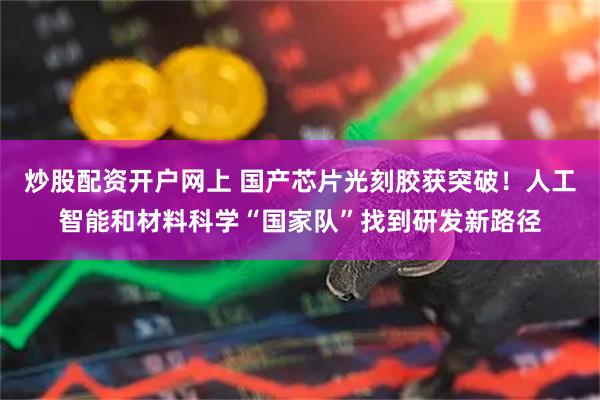 炒股配资开户网上 国产芯片光刻胶获突破！人工智能和材料科学“国家队”找到研发新路径